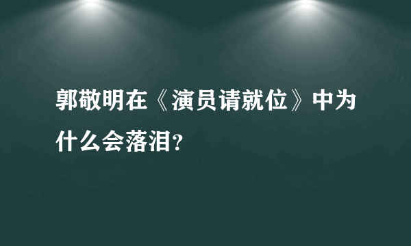 郭敬明在《演员请就位》中为什么会落泪？