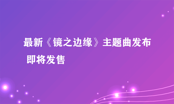 最新《镜之边缘》主题曲发布 即将发售