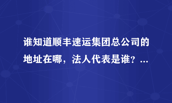 谁知道顺丰速运集团总公司的地址在哪，法人代表是谁？工商执照注册号是多少？