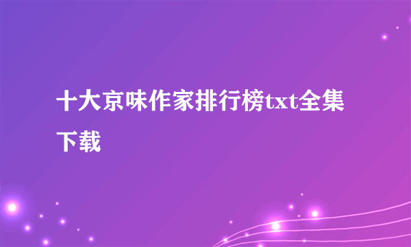 十大京味作家排行榜txt全集下载