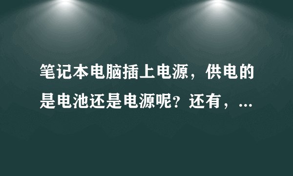 笔记本电脑插上电源，供电的是电池还是电源呢？还有，请教大家如何保养笔记本电脑电池呢？