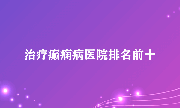 治疗癫痫病医院排名前十