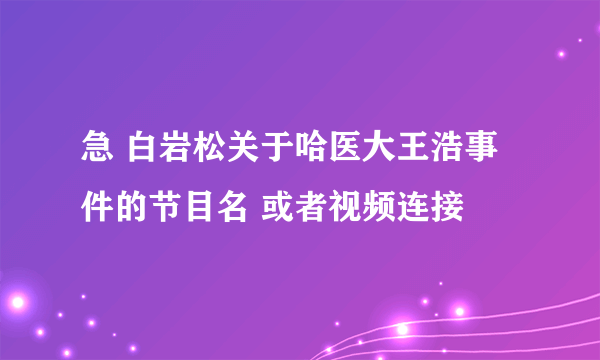 急 白岩松关于哈医大王浩事件的节目名 或者视频连接