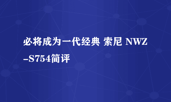 必将成为一代经典 索尼 NWZ-S754简评