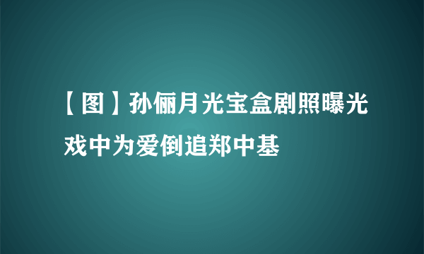 【图】孙俪月光宝盒剧照曝光 戏中为爱倒追郑中基