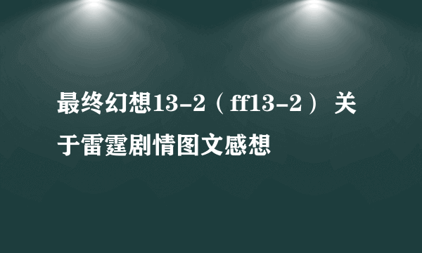 最终幻想13-2（ff13-2） 关于雷霆剧情图文感想