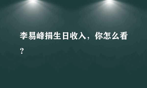 李易峰捐生日收入，你怎么看？