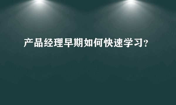 产品经理早期如何快速学习？