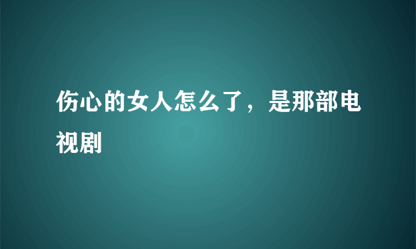 伤心的女人怎么了，是那部电视剧