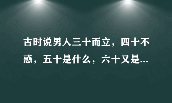 古时说男人三十而立，四十不惑，五十是什么，六十又是什么啊？