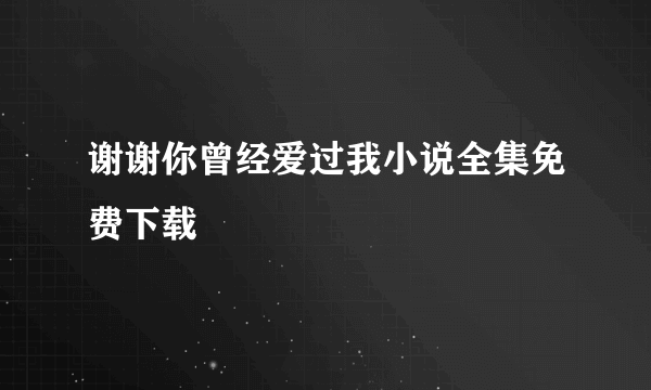 谢谢你曾经爱过我小说全集免费下载