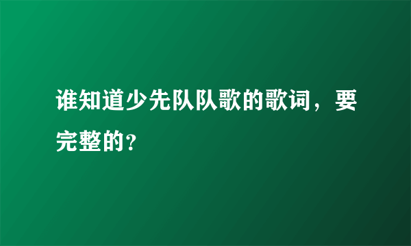 谁知道少先队队歌的歌词，要完整的？