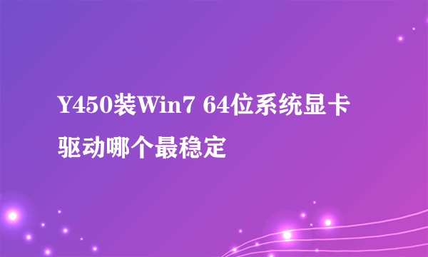 Y450装Win7 64位系统显卡驱动哪个最稳定