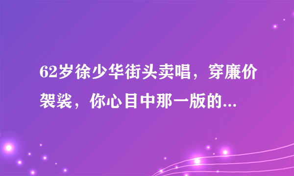 62岁徐少华街头卖唱，穿廉价袈裟，你心目中那一版的唐僧是最完美的？