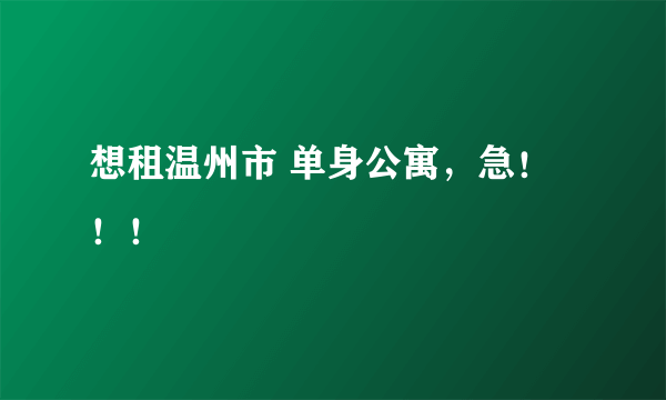 想租温州市 单身公寓，急！！！