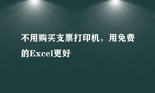 不用购买支票打印机，用免费的Excel更好