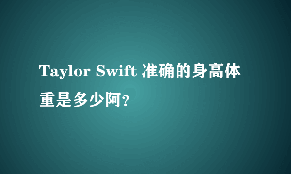 Taylor Swift 准确的身高体重是多少阿？