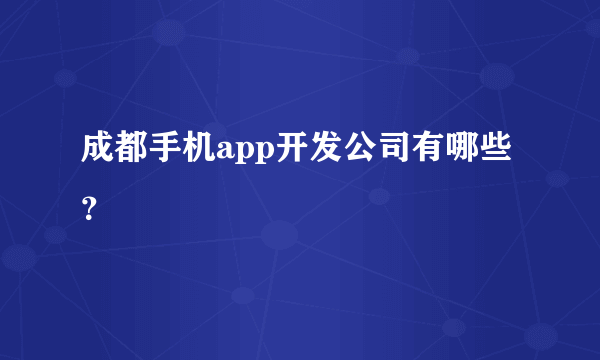 成都手机app开发公司有哪些？