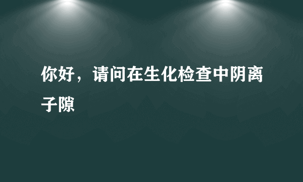 你好，请问在生化检查中阴离子隙