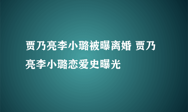 贾乃亮李小璐被曝离婚 贾乃亮李小璐恋爱史曝光