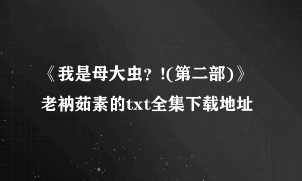 《我是母大虫？!(第二部)》老衲茹素的txt全集下载地址