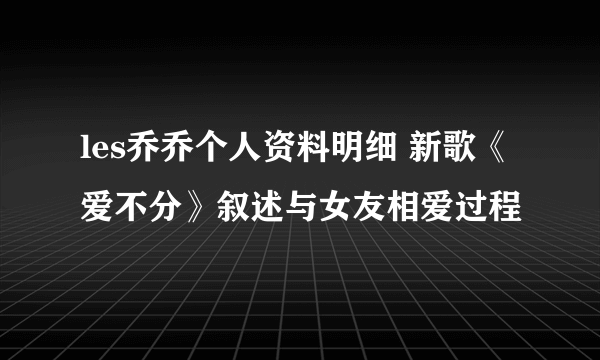 les乔乔个人资料明细 新歌《爱不分》叙述与女友相爱过程