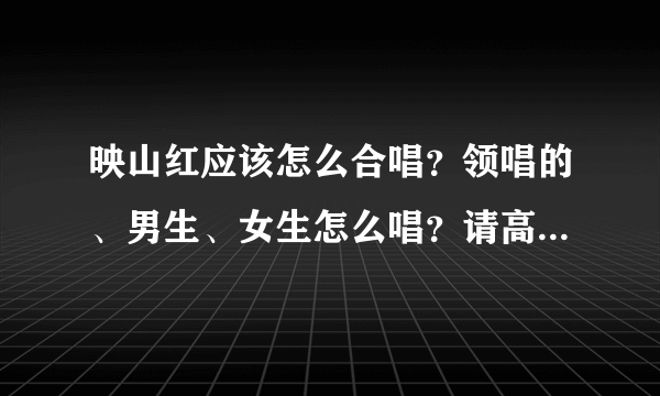 映山红应该怎么合唱？领唱的、男生、女生怎么唱？请高人回答。