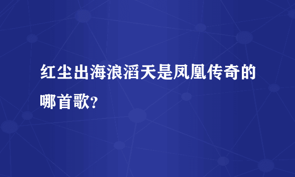 红尘出海浪滔天是凤凰传奇的哪首歌？