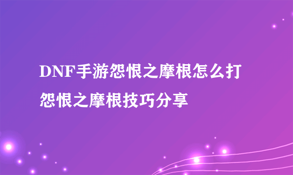 DNF手游怨恨之摩根怎么打 怨恨之摩根技巧分享