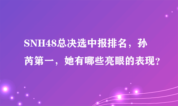 SNH48总决选中报排名，孙芮第一，她有哪些亮眼的表现？