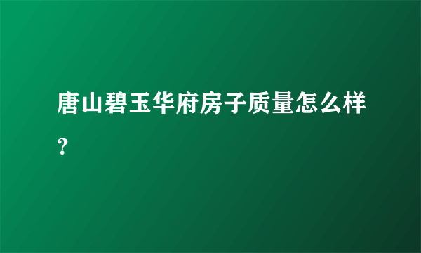 唐山碧玉华府房子质量怎么样？