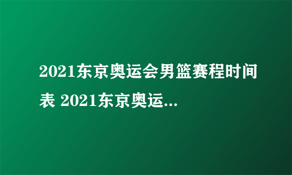 2021东京奥运会男篮赛程时间表 2021东京奥运会男篮比赛时间一览