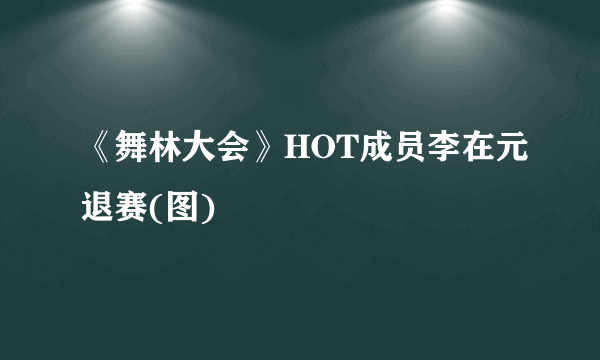 《舞林大会》HOT成员李在元退赛(图)