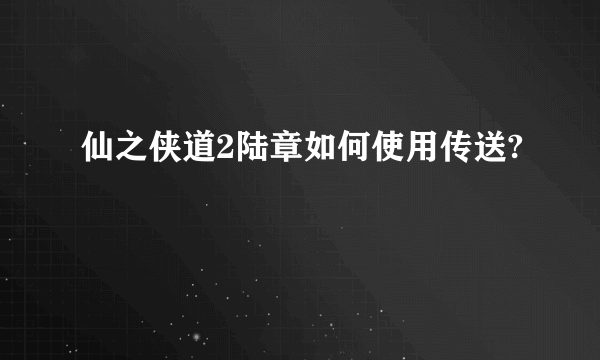 仙之侠道2陆章如何使用传送?