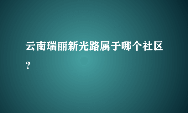 云南瑞丽新光路属于哪个社区？