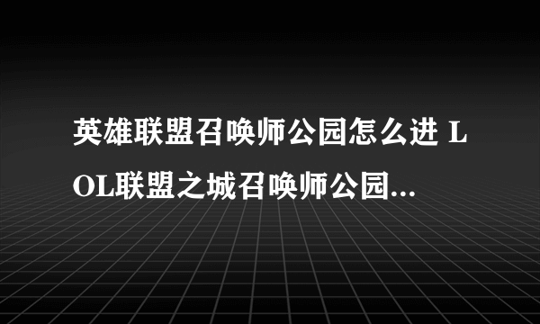 英雄联盟召唤师公园怎么进 LOL联盟之城召唤师公园位置图示