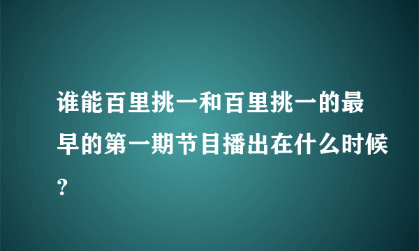 谁能百里挑一和百里挑一的最早的第一期节目播出在什么时候？