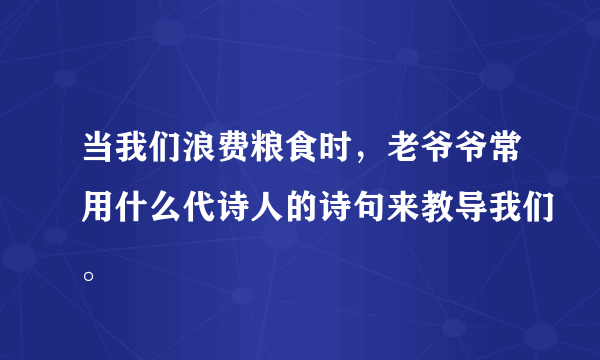 当我们浪费粮食时，老爷爷常用什么代诗人的诗句来教导我们。