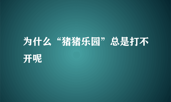 为什么“猪猪乐园”总是打不开呢