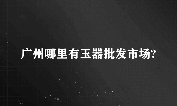 广州哪里有玉器批发市场?