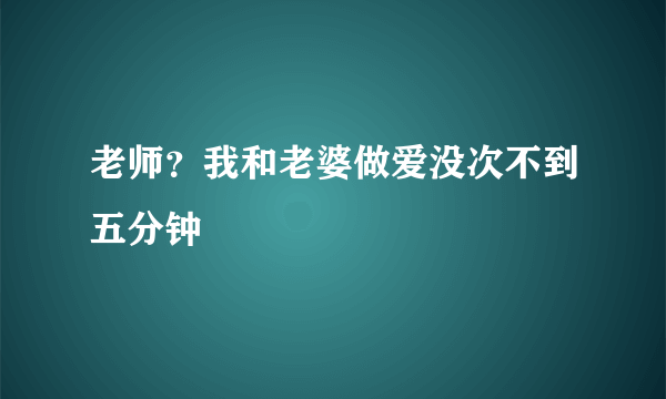 老师？我和老婆做爱没次不到五分钟