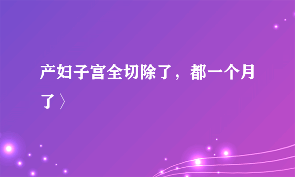 产妇子宫全切除了，都一个月了〉