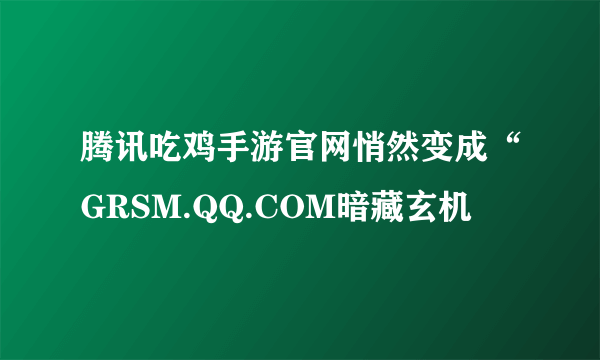 腾讯吃鸡手游官网悄然变成“GRSM.QQ.COM暗藏玄机