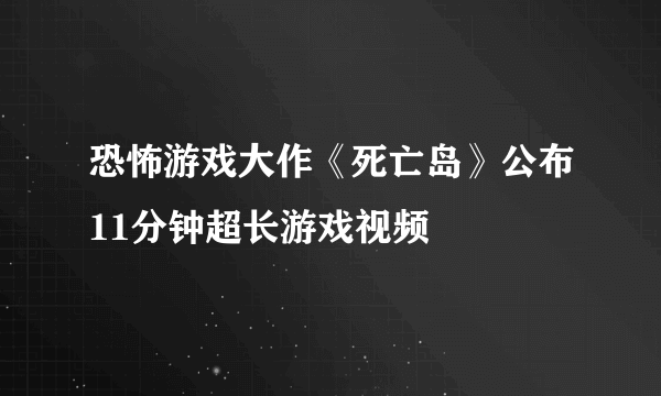 恐怖游戏大作《死亡岛》公布11分钟超长游戏视频