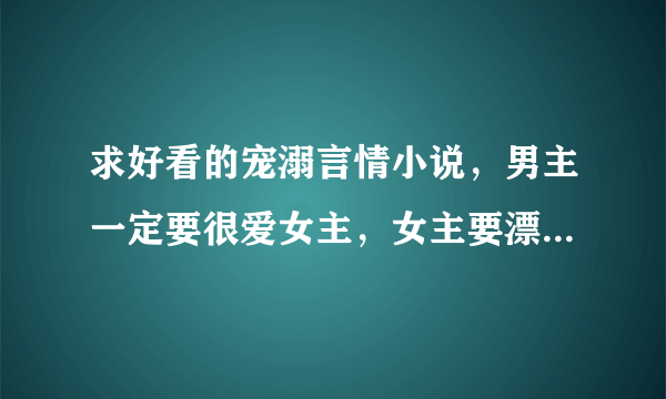 求好看的宠溺言情小说，男主一定要很爱女主，女主要漂亮的，类似于《我的东方天使》《娇宠宝贝》......