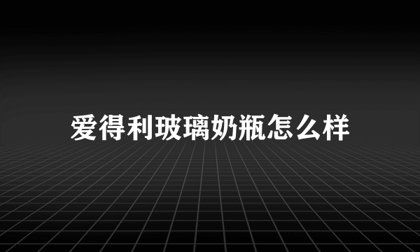 爱得利玻璃奶瓶怎么样