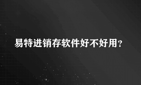 易特进销存软件好不好用？