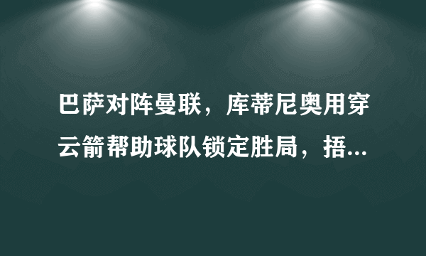 巴萨对阵曼联，库蒂尼奥用穿云箭帮助球队锁定胜局，捂耳庆祝回应质疑，你怎么看？