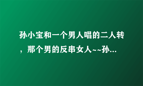 孙小宝和一个男人唱的二人转，那个男的反串女人~~孙小宝一开始不知道是男的，后来知道了两个人还打架的那