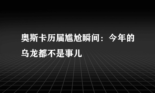 奥斯卡历届尴尬瞬间：今年的乌龙都不是事儿